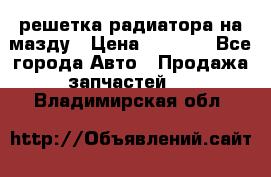  решетка радиатора на мазду › Цена ­ 4 500 - Все города Авто » Продажа запчастей   . Владимирская обл.